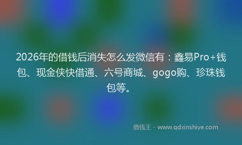 2026年的借钱后消失怎么发微信有:鑫易Pro+钱包、现金侠快借通、六号商城、gogo购、珍珠钱包等。