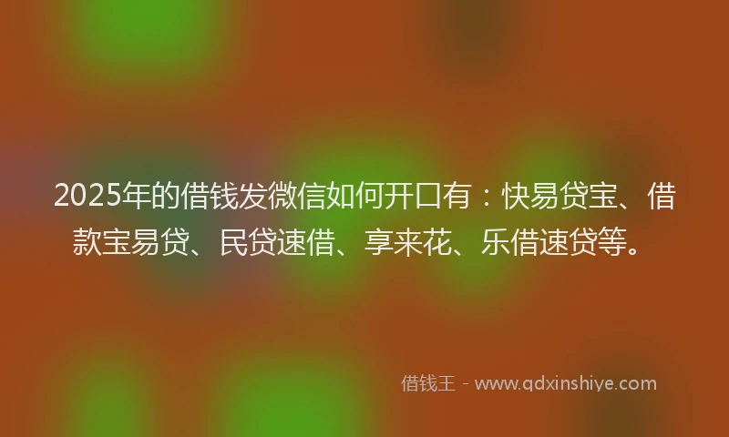 2025年的借钱发微信如何开口有：快易贷宝、借款宝易贷、民贷速借、享来花、乐借速贷等。
