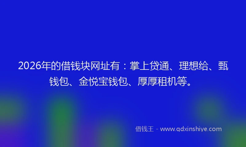 2026年的借钱块网址有：掌上贷通、理想给、甄钱包、金悦宝钱包、厚厚租机等。