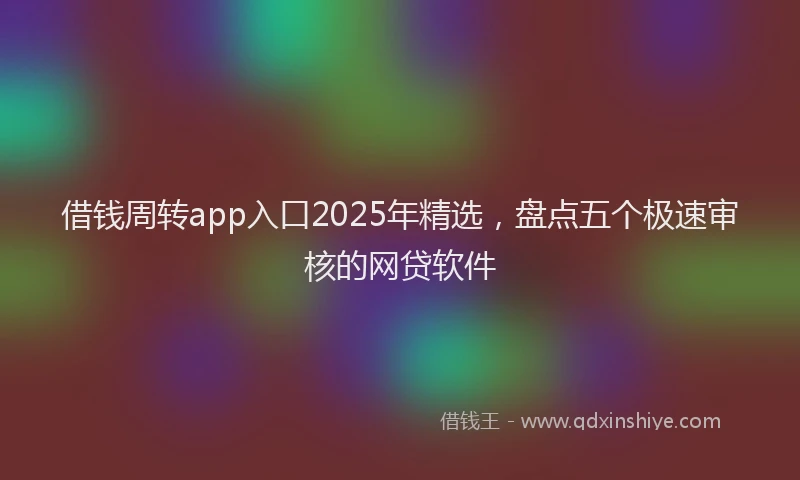 借钱周转app入口2025年精选，盘点五个极速审核的网贷软件