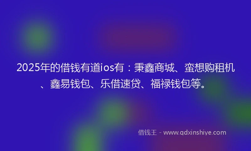 2025年的借钱有道ios有：秉鑫商城、蛮想购租机、鑫易钱包、乐借速贷、福禄钱包等。