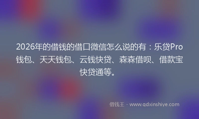2026年的借钱的借口微信怎么说的有:乐贷Pro钱包、天天钱包、云钱快贷、森森借呗、借款宝快贷通等。