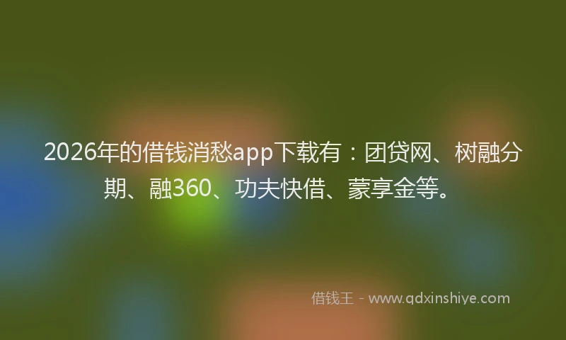 2026年的借钱消愁app下载有：团贷网、树融分期、融360、功夫快借、蒙享金等。