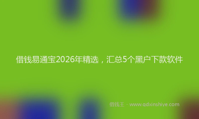 借钱易通宝2026年精选，汇总5个黑户下款软件
