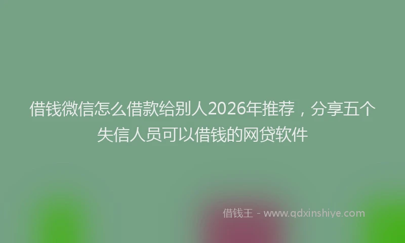 借钱微信怎么借款给别人2026年推荐，分享五个失信人员可以借钱的网贷软件