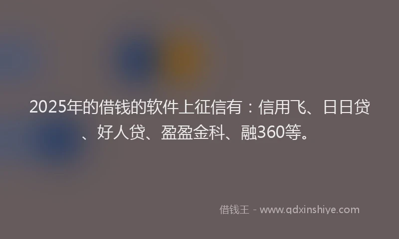 2025年的借钱的软件上征信有:信用飞、日日贷、好人贷、盈盈金科、融360等。