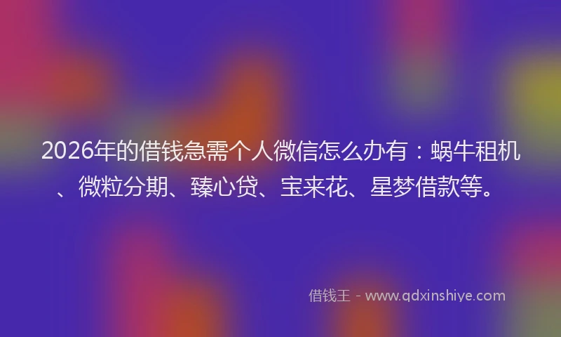 2026年的借钱急需个人微信怎么办有:蜗牛租机、微粒分期、臻心贷、宝来花、星梦借款等。