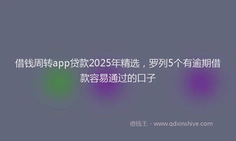 借钱周转app贷款2025年精选，罗列5个有逾期借款容易通过的口子