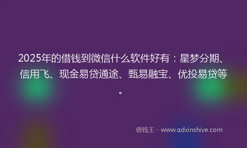 2025年的借钱到微信什么软件好有：星梦分期、信用飞、现金易贷通途、甄易融宝、优投易贷等。