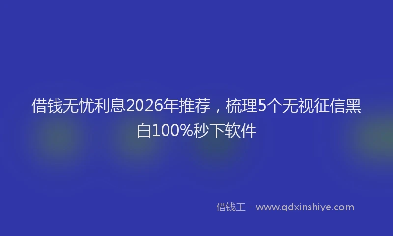 借钱无忧利息2026年推荐，梳理5个无视征信黑白100%秒下软件