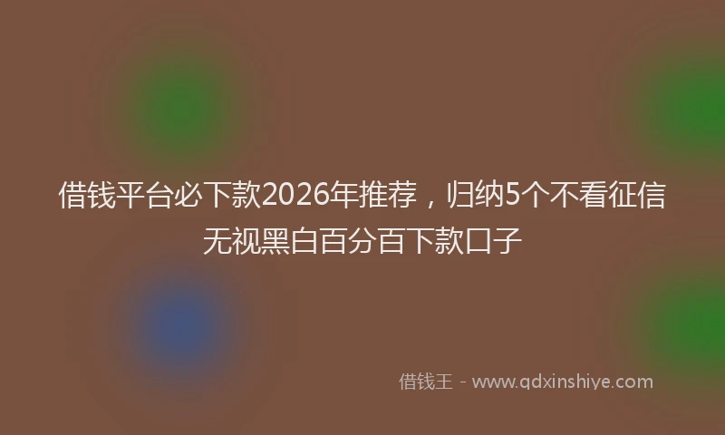 借钱平台必下款2026年推荐，归纳5个不看征信无视黑白百分百下款口子