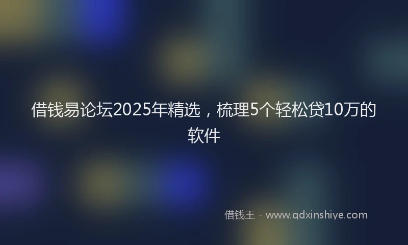 借钱易论坛2025年精选，梳理5个轻松贷10万的软件