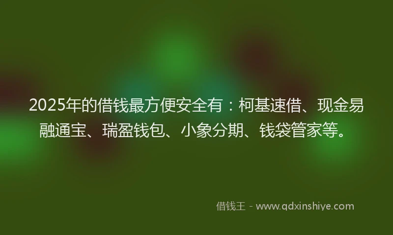 2025年的借钱最方便安全有：柯基速借、现金易融通宝、瑞盈钱包、小象分期、钱袋管家等。