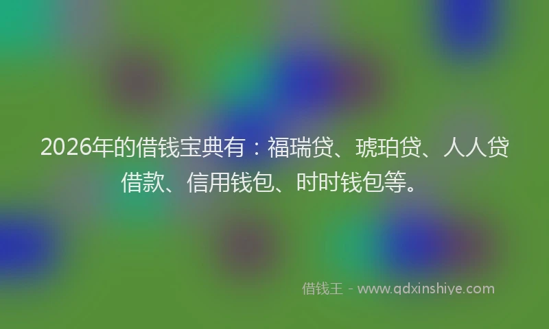 2026年的借钱宝典有:福瑞贷、琥珀贷、人人贷借款、信用钱包、时时钱包等。