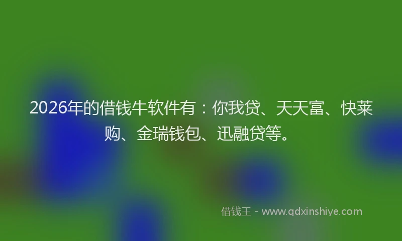 2026年的借钱牛软件有：你我贷、天天富、快莱购、金瑞钱包、迅融贷等。