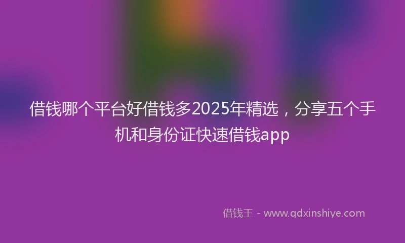 借钱哪个平台好借钱多2025年精选，分享五个手机和身份证快速借钱app