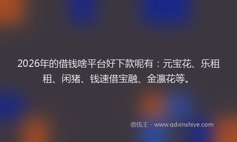 2026年的借钱啥平台好下款呢有：元宝花、乐租租、闲猪、钱速借宝融、金瀛花等。