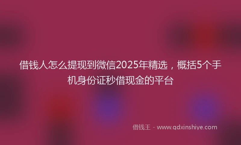 借钱人怎么提现到微信2025年精选,概括5个手机身份证秒借现金的平台
