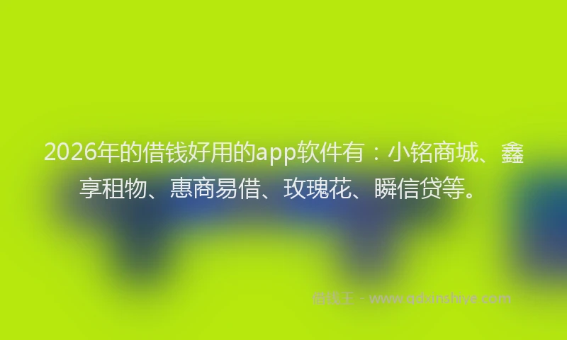 2026年的借钱好用的app软件有：小铭商城、鑫享租物、惠商易借、玫瑰花、瞬信贷等。
