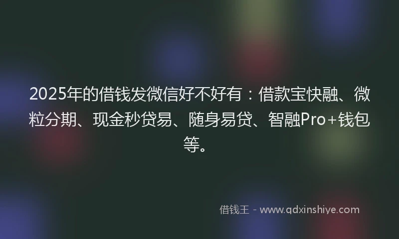 2025年的借钱发微信好不好有:借款宝快融、微粒分期、现金秒贷易、随身易贷、智融Pro+钱包等。