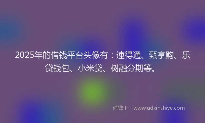 2025年的借钱平台头像有：速得通、甄享购、乐贷钱包、小米贷、树融分期等。