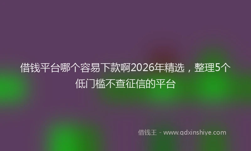 借钱平台哪个容易下款啊2026年精选，整理5个低门槛不查征信的平台