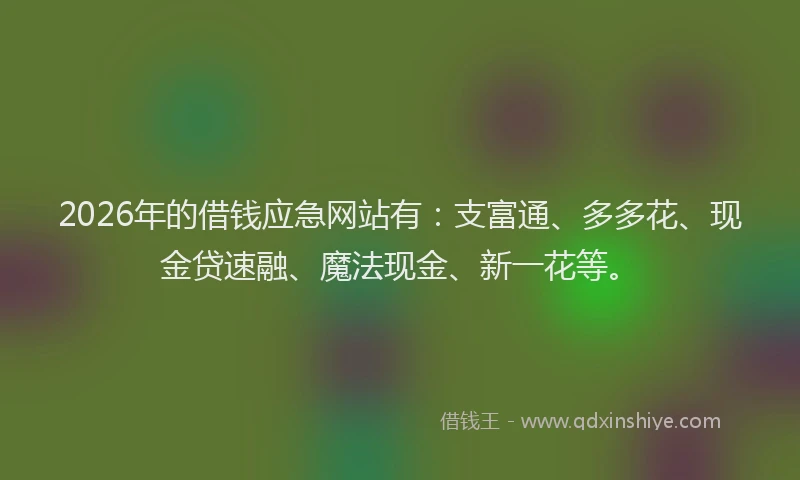 2026年的借钱应急网站有:支富通、多多花、现金贷速融、魔法现金、新一花等。