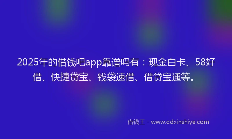 2025年的借钱吧app靠谱吗有:现金白卡、58好借、快捷贷宝、钱袋速借、借贷宝通等。