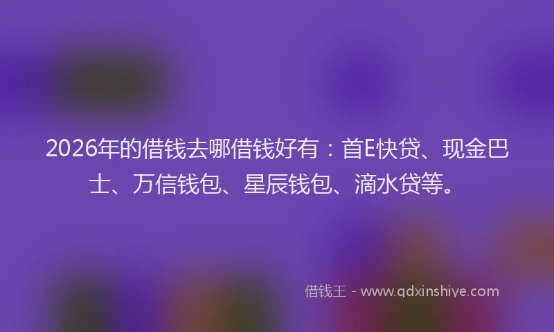2026年的借钱去哪借钱好有:首E快贷、现金巴士、万信钱包、星辰钱包、滴水贷等。