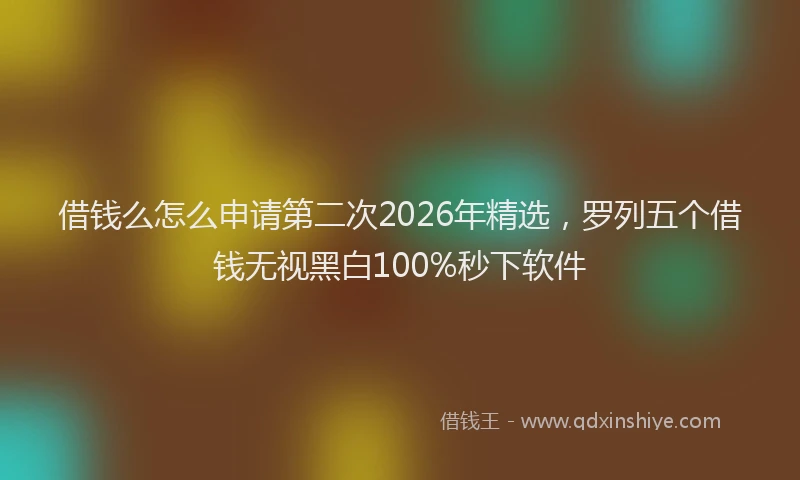 借钱么怎么申请第二次2026年精选，罗列五个借钱无视黑白100%秒下软件
