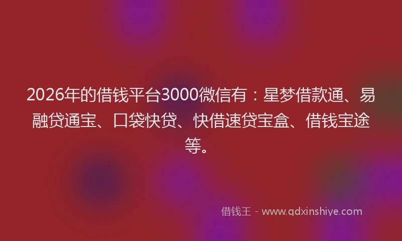 2026年的借钱平台3000微信有：星梦借款通、易融贷通宝、口袋快贷、快借速贷宝盒、借钱宝途等。
