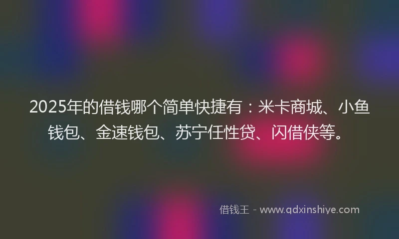 2025年的借钱哪个简单快捷有：米卡商城、小鱼钱包、金速钱包、苏宁任性贷、闪借侠等。