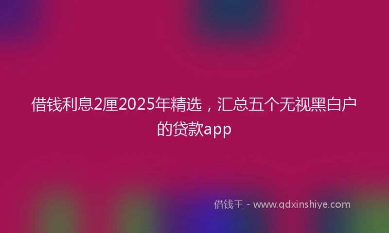 借钱利息2厘2025年精选，汇总五个无视黑白户的贷款app