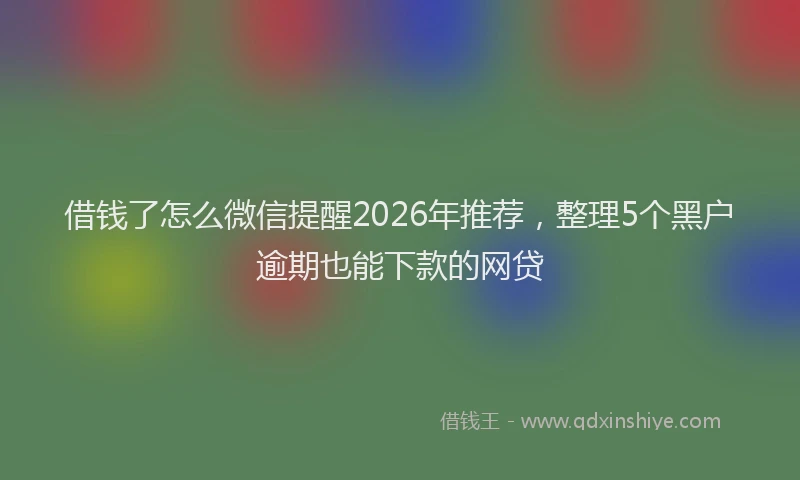 借钱了怎么微信提醒2026年推荐，整理5个黑户逾期也能下款的网贷