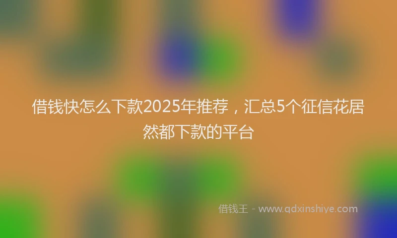 借钱快怎么下款2025年推荐，汇总5个征信花居然都下款的平台