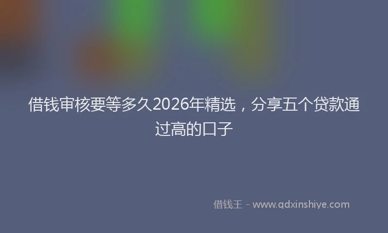 借钱审核要等多久2026年精选,分享五个贷款通过高的口子