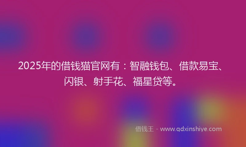 2025年的借钱猫官网有:智融钱包、借款易宝、闪银、射手花、福星贷等。