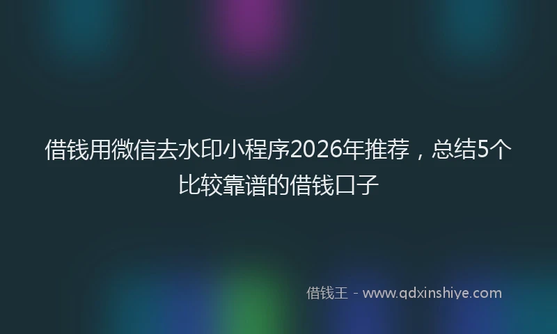 借钱用微信去水印小程序2026年推荐，总结5个比较靠谱的借钱口子
