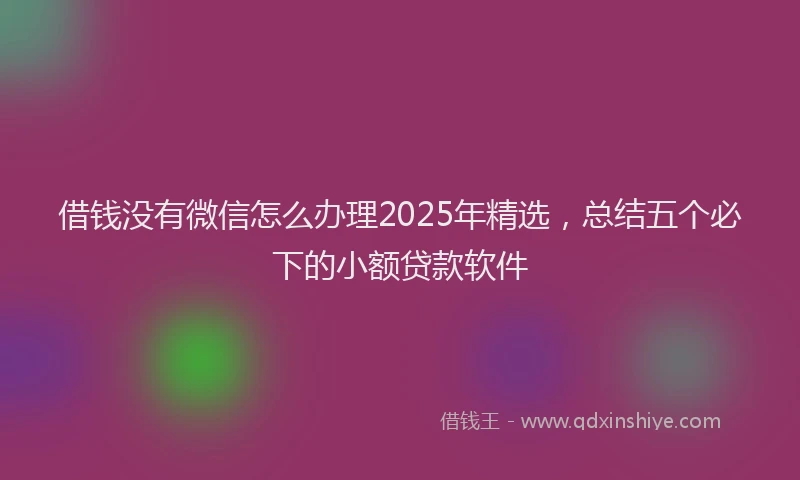 借钱没有微信怎么办理2025年精选，总结五个必下的小额贷款软件