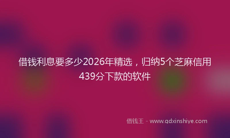 借钱利息要多少2026年精选，归纳5个芝麻信用439分下款的软件