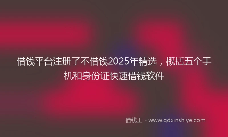 借钱平台注册了不借钱2025年精选，概括五个手机和身份证快速借钱软件