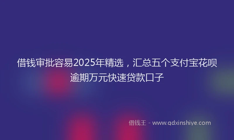借钱审批容易2025年精选，汇总五个支付宝花呗逾期万元快速贷款口子