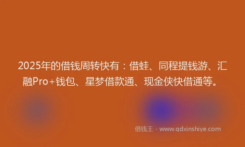 2025年的借钱周转快有：借蛙、同程提钱游、汇融Pro+钱包、星梦借款通、现金侠快借通等。