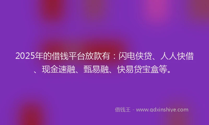 2025年的借钱平台放款有：闪电侠贷、人人快借、现金速融、甄易融、快易贷宝盒等。