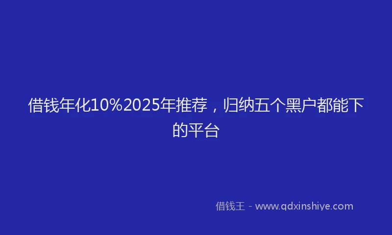 借钱年化10%2025年推荐，归纳五个黑户都能下的平台