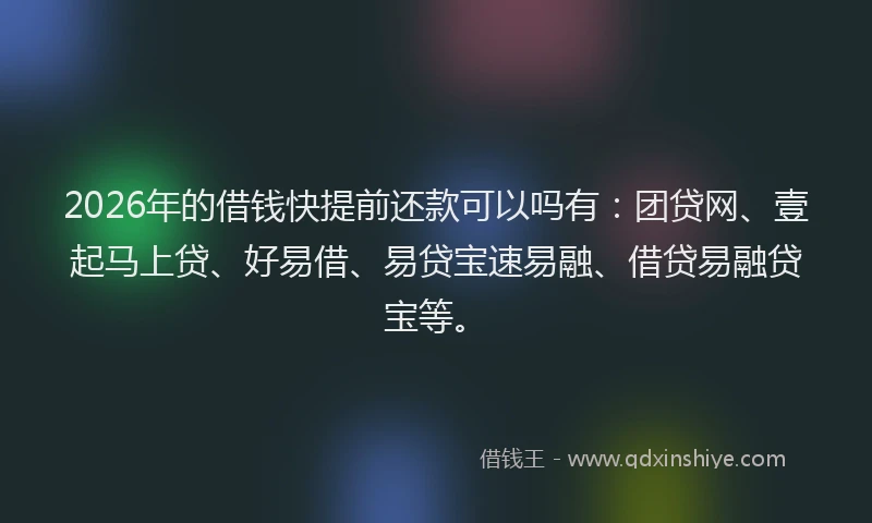 2026年的借钱快提前还款可以吗有：团贷网、壹起马上贷、好易借、易贷宝速易融、借贷易融贷宝等。