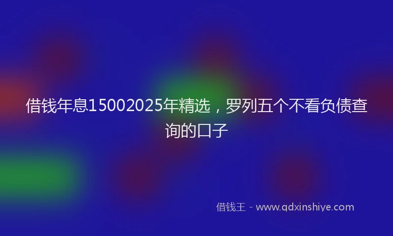 借钱年息15002025年精选，罗列五个不看负债查询的口子