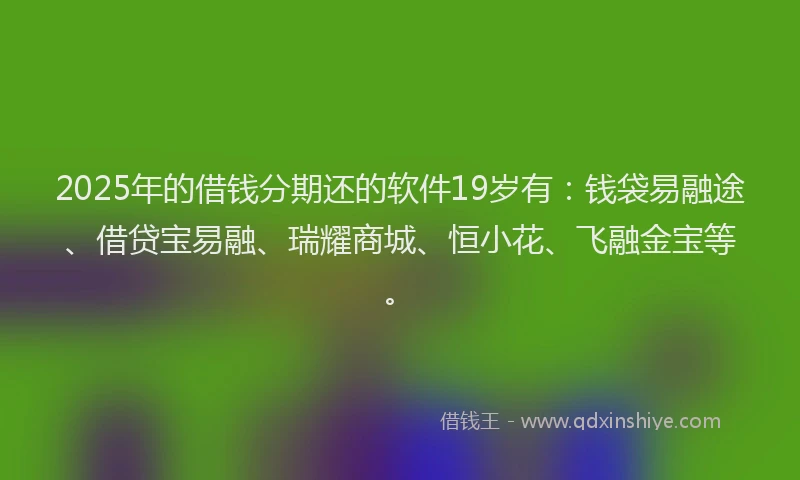 2025年的借钱分期还的软件19岁有:钱袋易融途、借贷宝易融、瑞耀商城、恒小花、飞融金宝等。
