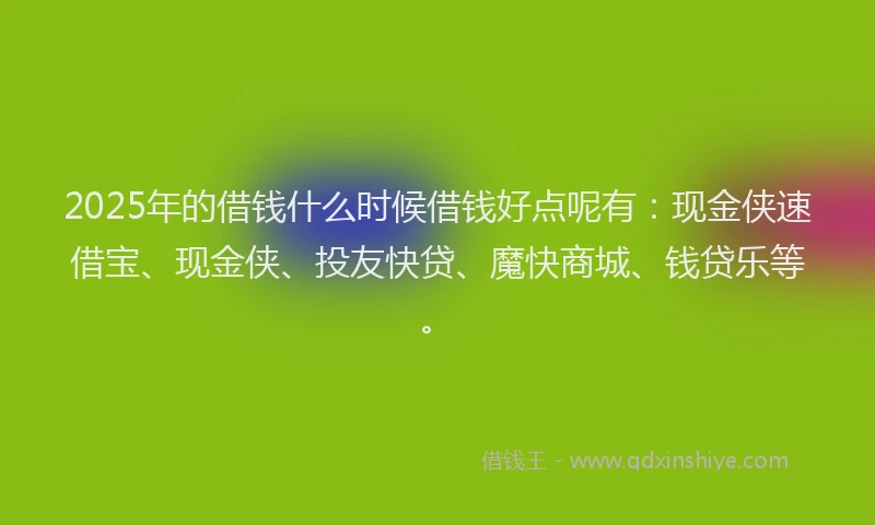 2025年的借钱什么时候借钱好点呢有：现金侠速借宝、现金侠、投友快贷、魔快商城、钱贷乐等。