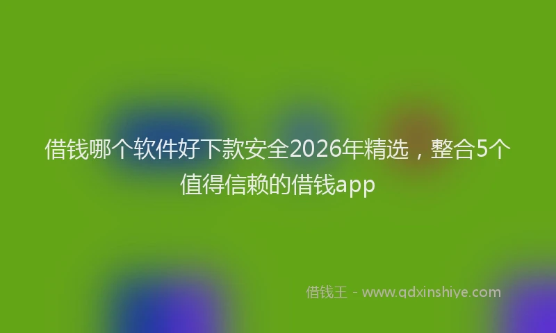借钱哪个软件好下款安全2026年精选，整合5个值得信赖的借钱app